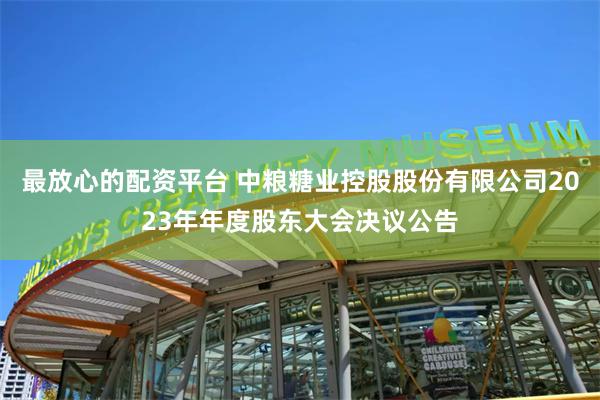 最放心的配资平台 中粮糖业控股股份有限公司2023年年度股东大会决议公告