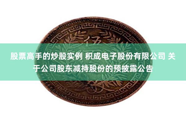 股票高手的炒股实例 积成电子股份有限公司 关于公司股东减持股份的预披露公告