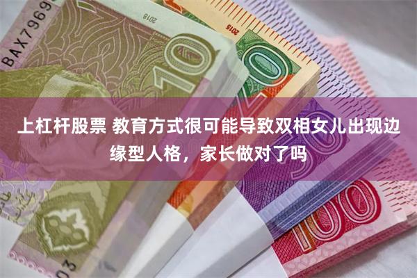 上杠杆股票 教育方式很可能导致双相女儿出现边缘型人格，家长做对了吗