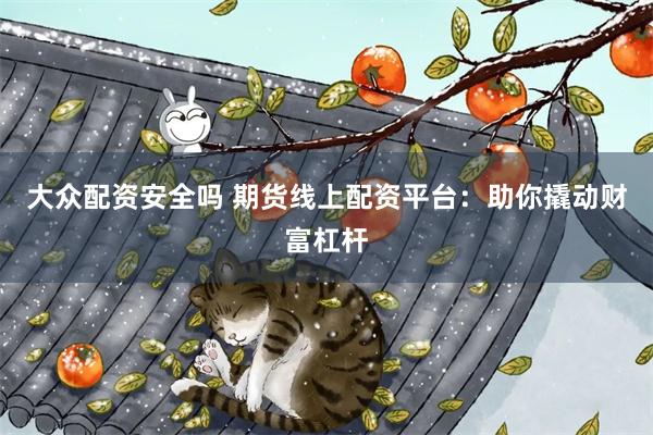大众配资安全吗 期货线上配资平台：助你撬动财富杠杆