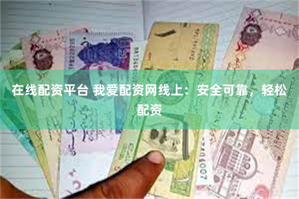 在线配资平台 我爱配资网线上：安全可靠，轻松配资