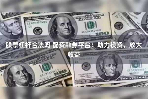 股票杠杆合法吗 配资融券平台：助力投资，放大收益