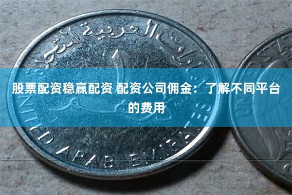 股票配资稳赢配资 配资公司佣金：了解不同平台的费用