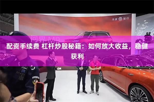 配资手续费 杠杆炒股秘籍：如何放大收益，稳健获利