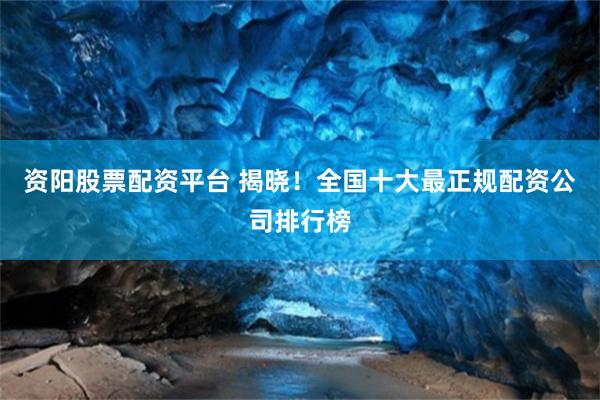 资阳股票配资平台 揭晓！全国十大最正规配资公司排行榜