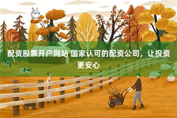 配资股票开户网站 国家认可的配资公司，让投资更安心