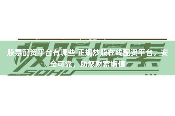 股票配资平台有哪些 正规炒股在线配资平台，安全可靠，助您财富增值