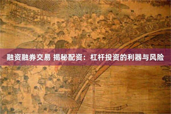 融资融券交易 揭秘配资：杠杆投资的利器与风险