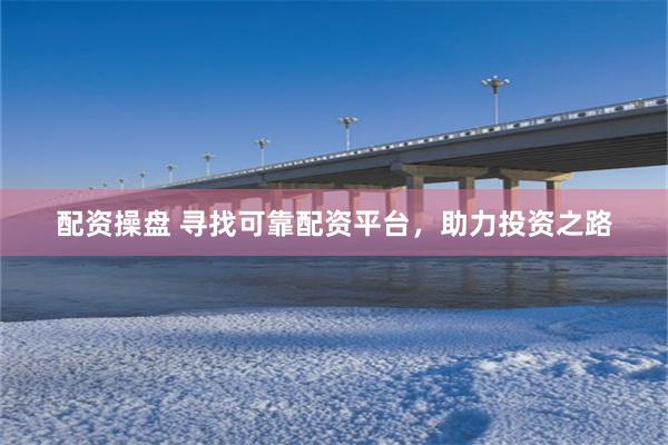 配资操盘 寻找可靠配资平台，助力投资之路