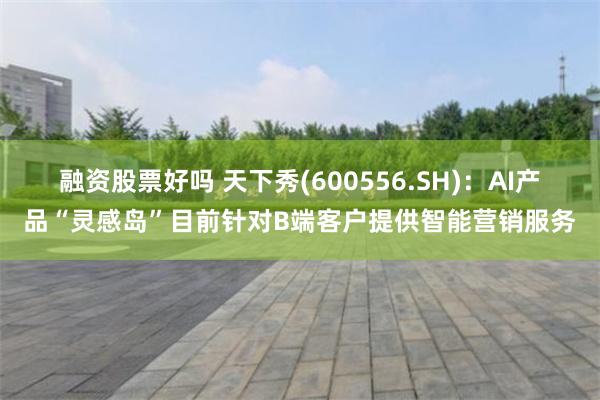融资股票好吗 天下秀(600556.SH)：AI产品“灵感岛”目前针对B端客户提供智能营销服务
