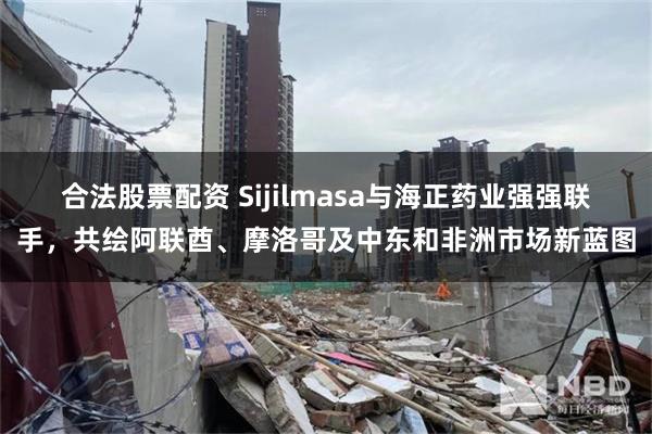 合法股票配资 Sijilmasa与海正药业强强联手，共绘阿联酋、摩洛哥及中东和非洲市场新蓝图