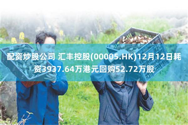 配资炒股公司 汇丰控股(00005.HK)12月12日耗资3937.64万港元回购52.72万股