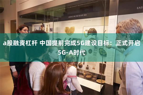 a股融资杠杆 中国提前完成5G建设目标：正式开启5G-A时代