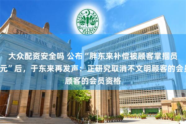大众配资安全吗 公布“胖东来补偿被顾客掌掴员工3万元”后，于东来再发声：正研究取消不文明顾客的会员资格