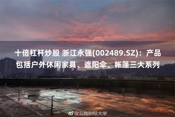 十倍杠杆炒股 浙江永强(002489.SZ)：产品包括户外休闲家具、遮阳伞、帐篷三大系列