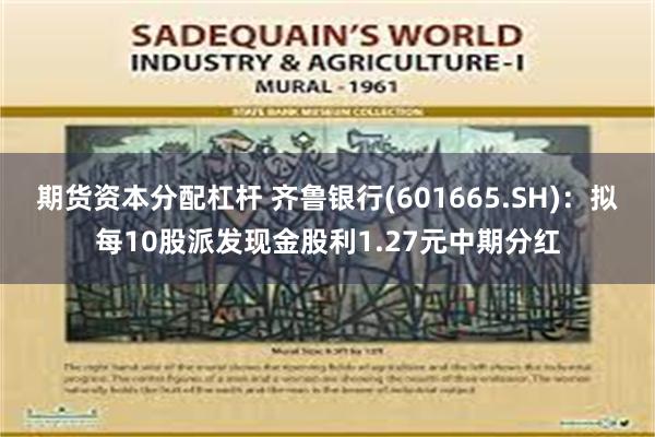 期货资本分配杠杆 齐鲁银行(601665.SH)：拟每10股派发现金股利1.27元中期分红
