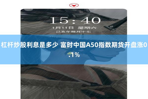 杠杆炒股利息是多少 富时中国A50指数期货开盘涨0.1%