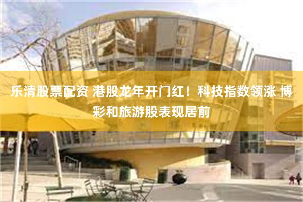 乐清股票配资 港股龙年开门红！科技指数领涨 博彩和旅游股表现居前