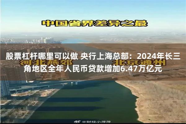 股票杠杆哪里可以做 央行上海总部：2024年长三角地区全年人民币贷款增加6.47万亿元
