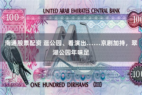 南通股票配资 逛公园、看演出……京剧加持，翠湖公园年味足