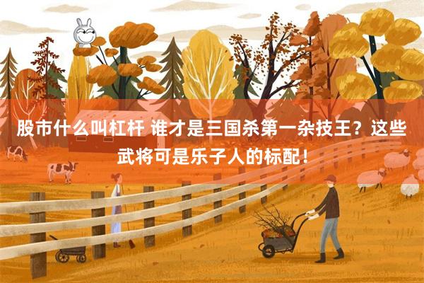 股市什么叫杠杆 谁才是三国杀第一杂技王？这些武将可是乐子人的标配！