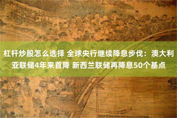 杠杆炒股怎么选择 全球央行继续降息步伐：澳大利亚联储4年来首降 新西兰联储再降息50个基点
