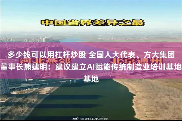 多少钱可以用杠杆炒股 全国人大代表、方大集团董事长熊建明：建议建立AI赋能传统制造业培训基地
