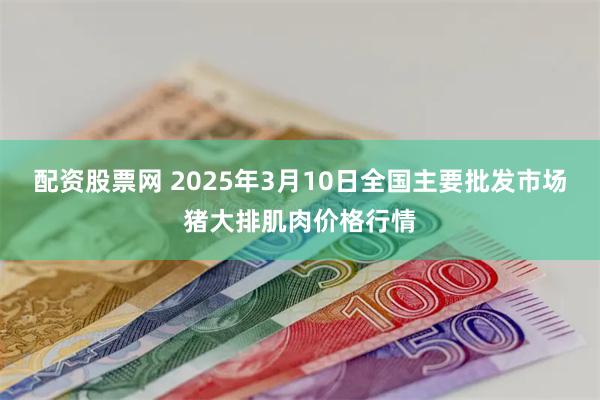 配资股票网 2025年3月10日全国主要批发市场猪大排肌肉价格行情