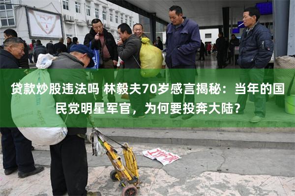 贷款炒股违法吗 林毅夫70岁感言揭秘：当年的国民党明星军官，为何要投奔大陆？