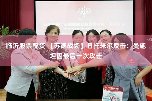 临沂股票配资 【苏德战场】日托米尔反击：曼施坦因最后一次攻击
