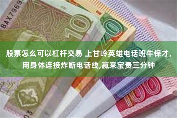 股票怎么可以杠杆交易 上甘岭英雄电话班牛保才,用身体连接炸断电话线,赢来宝贵三分钟