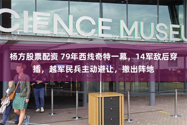 杨方股票配资 79年西线奇特一幕，14军敌后穿插，越军民兵主动避让，撤出阵地