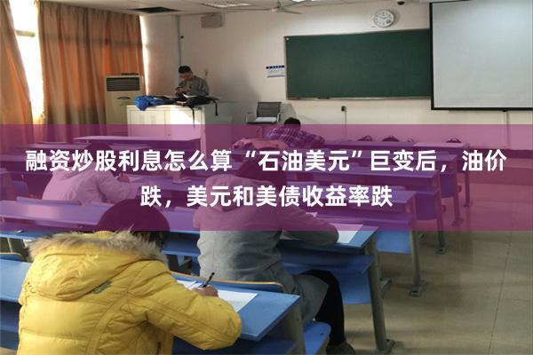 融资炒股利息怎么算 “石油美元”巨变后，油价跌，美元和美债收益率跌