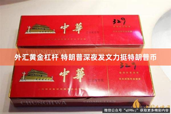 外汇黄金杠杆 特朗普深夜发文力挺特朗普币