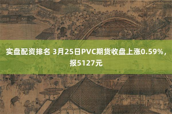 实盘配资排名 3月25日PVC期货收盘上涨0.59%，报5127元