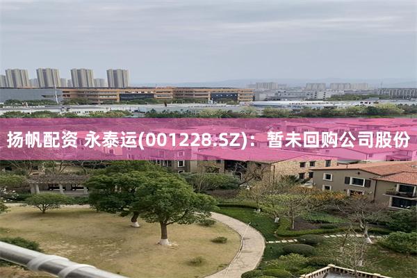 扬帆配资 永泰运(001228.SZ)：暂未回购公司股份