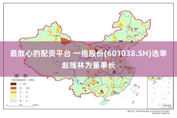 最放心的配资平台 一拖股份(601038.SH)选举赵维林为董事长