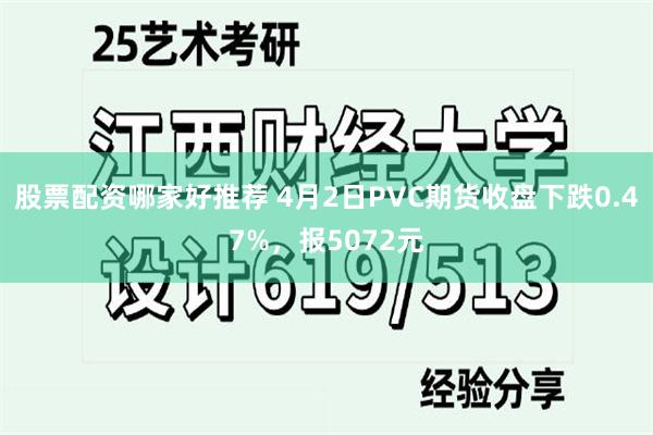 股票配资哪家好推荐 4月2日PVC期货收盘下跌0.47%，报5072元