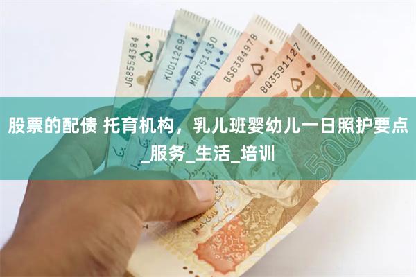 股票的配债 托育机构，乳儿班婴幼儿一日照护要点_服务_生活_培训