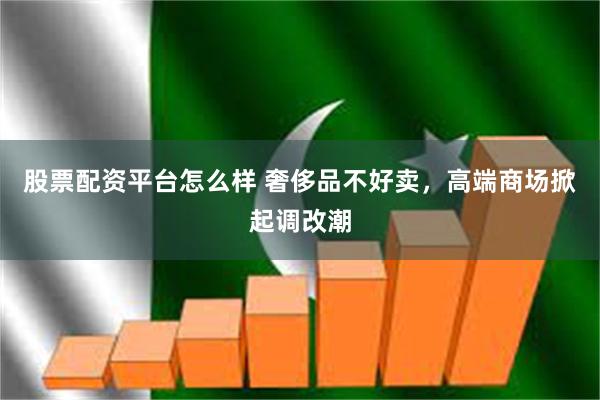 股票配资平台怎么样 奢侈品不好卖，高端商场掀起调改潮
