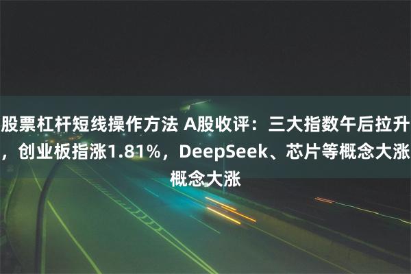 股票杠杆短线操作方法 A股收评：三大指数午后拉升，创业板指涨1.81%，DeepSeek、芯片等概念大涨