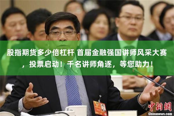 股指期货多少倍杠杆 首届金融强国讲师风采大赛，投票启动！千名讲师角逐，等您助力！