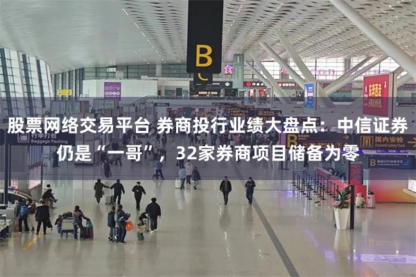股票网络交易平台 券商投行业绩大盘点：中信证券仍是“一哥”，32家券商项目储备为零