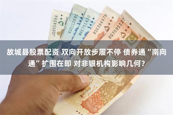 故城县股票配资 双向开放步履不停 债券通“南向通”扩围在即 对非银机构影响几何？
