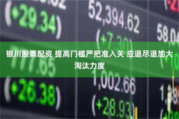 银川股票配资 提高门槛严把准入关 应退尽退加大淘汰力度