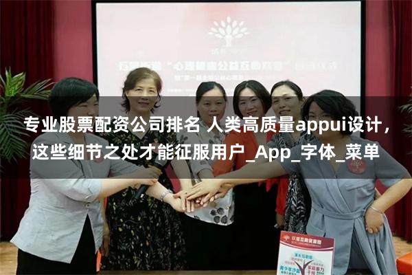 专业股票配资公司排名 人类高质量appui设计，这些细节之处才能征服用户_App_字体_菜单