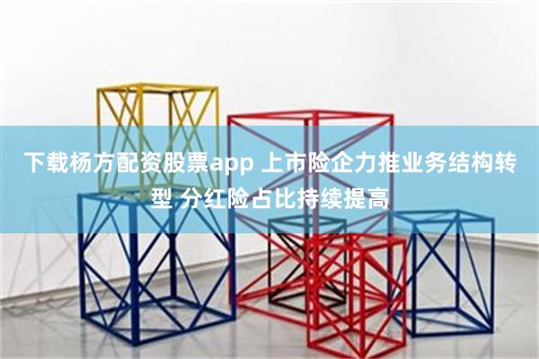下载杨方配资股票app 上市险企力推业务结构转型 分红险占比持续提高