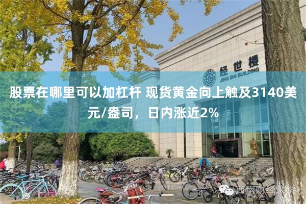 股票在哪里可以加杠杆 现货黄金向上触及3140美元/盎司，日内涨近2%