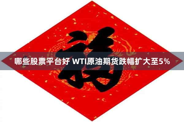 哪些股票平台好 WTI原油期货跌幅扩大至5%