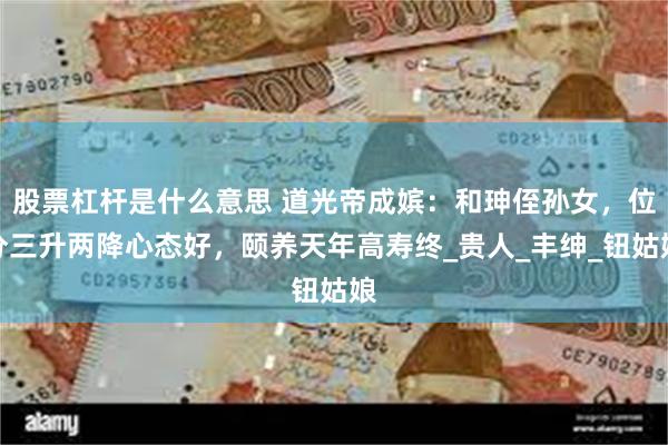股票杠杆是什么意思 道光帝成嫔：和珅侄孙女，位分三升两降心态好，颐养天年高寿终_贵人_丰绅_钮姑娘
